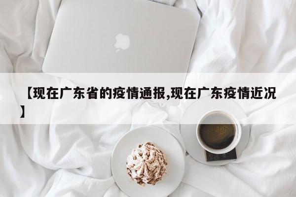 【现在广东省的疫情通报,现在广东疫情近况】