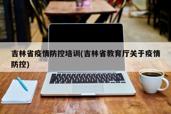 吉林省疫情防控培训(吉林省教育厅关于疫情防控)