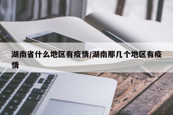 湖南省什么地区有疫情/湖南那几个地区有疫情