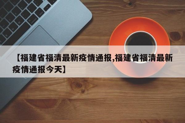 【福建省福清最新疫情通报,福建省福清最新疫情通报今天】