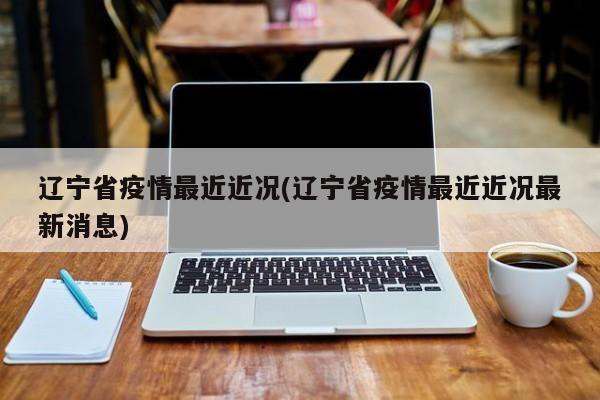 辽宁省疫情最近近况(辽宁省疫情最近近况最新消息)
