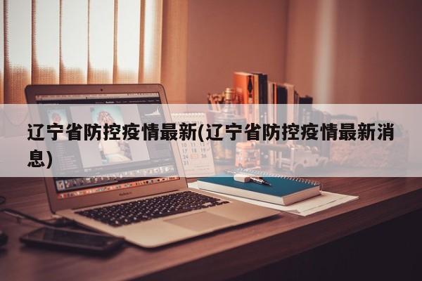 辽宁省防控疫情最新(辽宁省防控疫情最新消息)