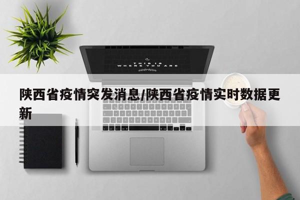 陕西省疫情突发消息/陕西省疫情实时数据更新
