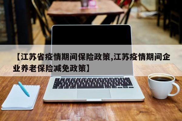 【江苏省疫情期间保险政策,江苏疫情期间企业养老保险减免政策】