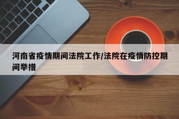 河南省疫情期间法院工作/法院在疫情防控期间举措