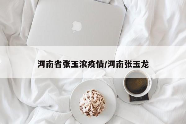 河南省张玉滚疫情/河南张玉龙