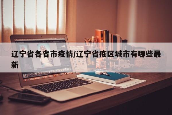 辽宁省各省市疫情/辽宁省疫区城市有哪些最新
