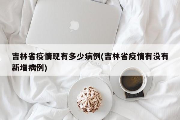 吉林省疫情现有多少病例(吉林省疫情有没有新增病例)