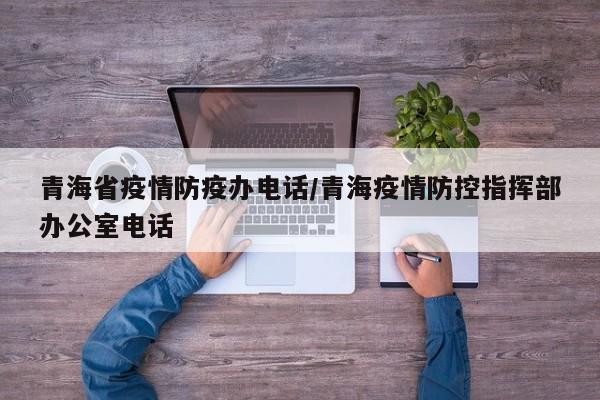 青海省疫情防疫办电话/青海疫情防控指挥部办公室电话