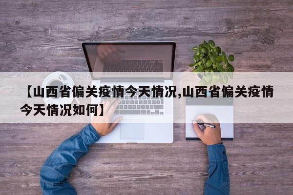 【山西省偏关疫情今天情况,山西省偏关疫情今天情况如何】