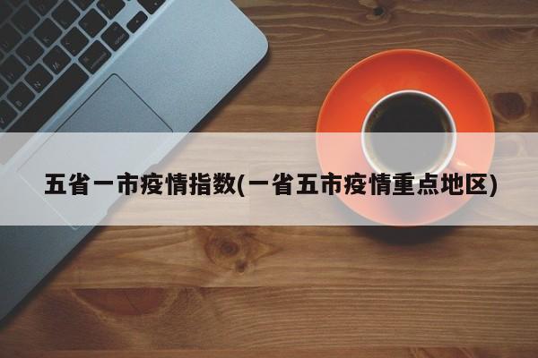 五省一市疫情指数(一省五市疫情重点地区)