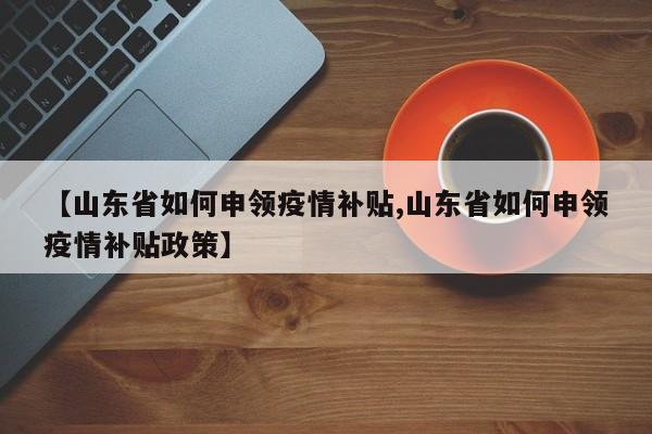 【山东省如何申领疫情补贴,山东省如何申领疫情补贴政策】