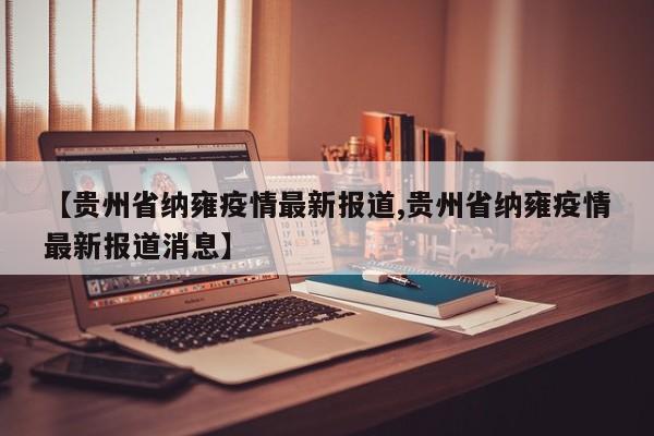 【贵州省纳雍疫情最新报道,贵州省纳雍疫情最新报道消息】