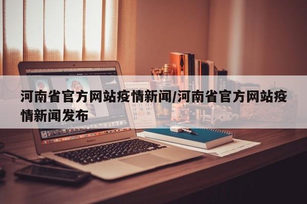 河南省官方网站疫情新闻/河南省官方网站疫情新闻发布