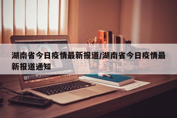 湖南省今日疫情最新报道/湖南省今日疫情最新报道通知