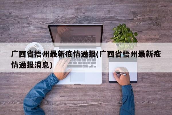 广西省梧州最新疫情通报(广西省梧州最新疫情通报消息)