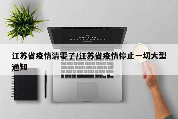 江苏省疫情清零了/江苏省疫情停止一切大型通知