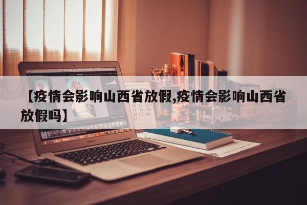【疫情会影响山西省放假,疫情会影响山西省放假吗】