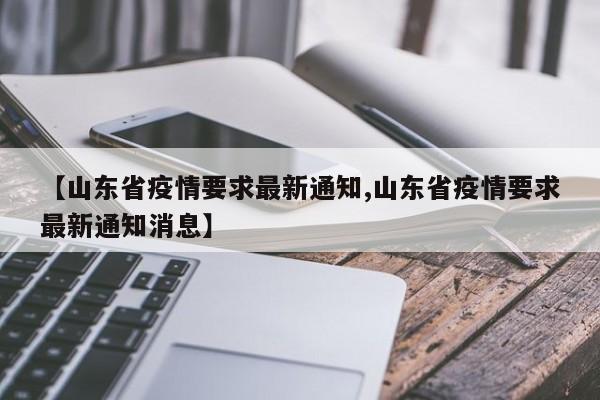 【山东省疫情要求最新通知,山东省疫情要求最新通知消息】