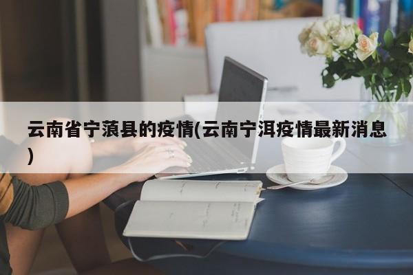 云南省宁蒗县的疫情(云南宁洱疫情最新消息)