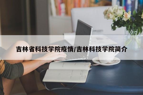 吉林省科技学院疫情/吉林科技学院简介