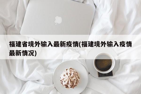 福建省境外输入最新疫情(福建境外输入疫情最新情况)