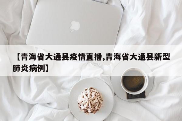 【青海省大通县疫情直播,青海省大通县新型肺炎病例】