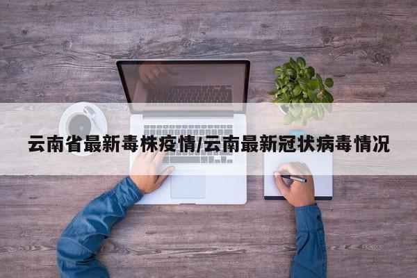 云南省最新毒株疫情/云南最新冠状病毒情况