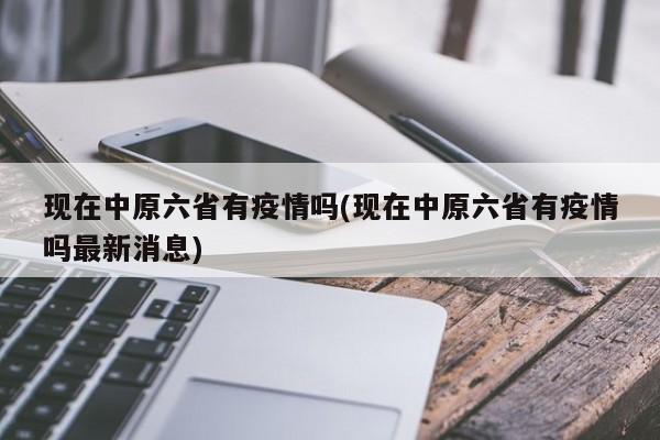 现在中原六省有疫情吗(现在中原六省有疫情吗最新消息)