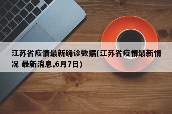 江苏省疫情最新确诊数据(江苏省疫情最新情况 最新消息,6月7日)