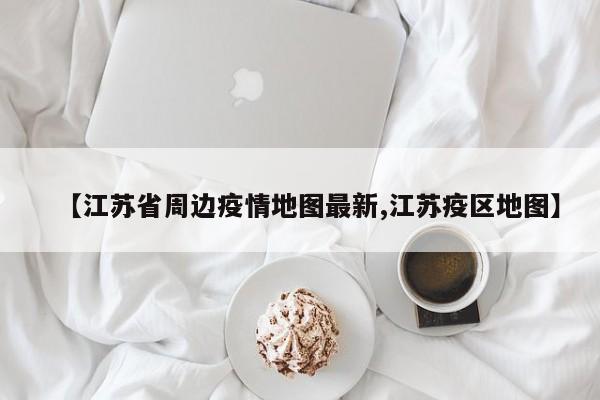 【江苏省周边疫情地图最新,江苏疫区地图】