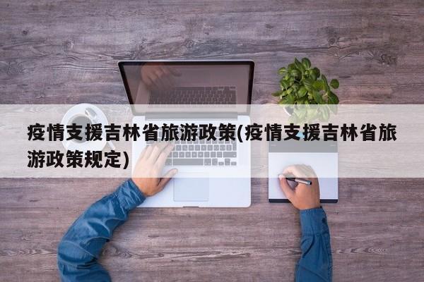 疫情支援吉林省旅游政策(疫情支援吉林省旅游政策规定)