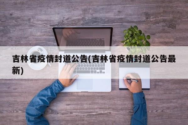 吉林省疫情封道公告(吉林省疫情封道公告最新)