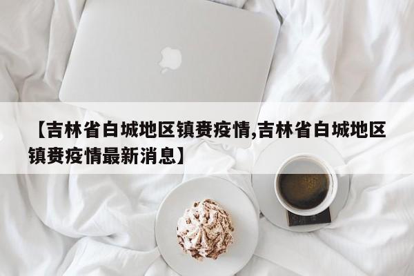 【吉林省白城地区镇赉疫情,吉林省白城地区镇赉疫情最新消息】