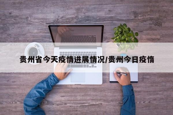 贵州省今天疫情进展情况/贵州今日疫惰