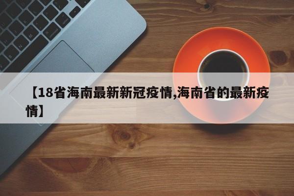 【18省海南最新新冠疫情,海南省的最新疫情】