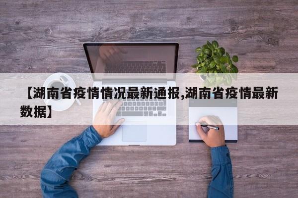 【湖南省疫情情况最新通报,湖南省疫情最新数据】