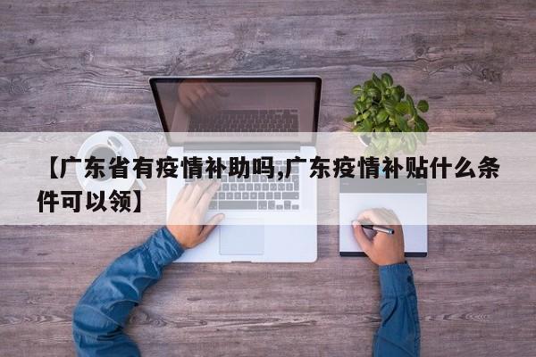 【广东省有疫情补助吗,广东疫情补贴什么条件可以领】