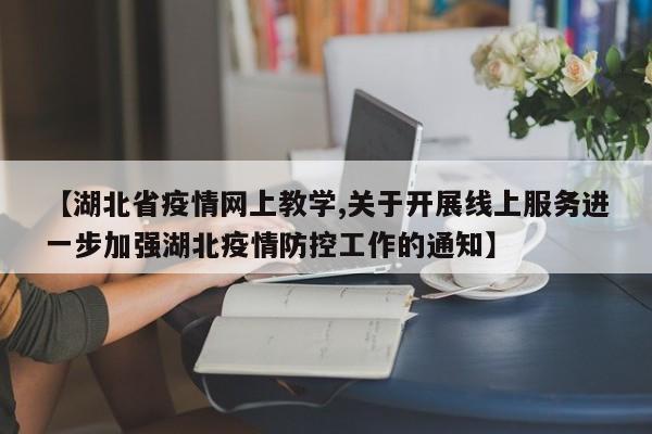 【湖北省疫情网上教学,关于开展线上服务进一步加强湖北疫情防控工作的通知】