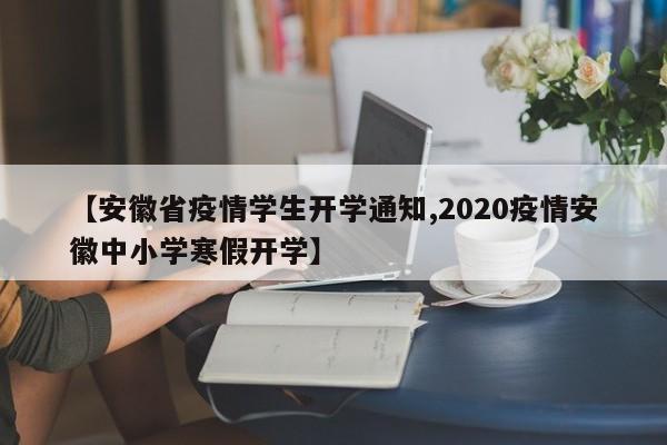 【安徽省疫情学生开学通知,2020疫情安徽中小学寒假开学】