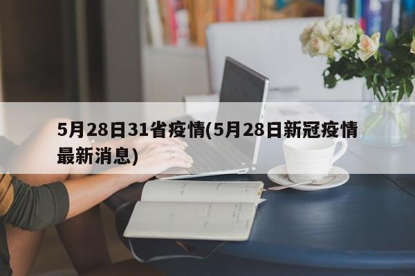 5月28日31省疫情(5月28日新冠疫情最新消息)