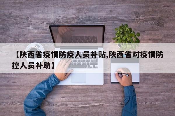 【陕西省疫情防疫人员补贴,陕西省对疫情防控人员补助】