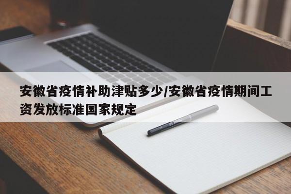 安徽省疫情补助津贴多少/安徽省疫情期间工资发放标准国家规定