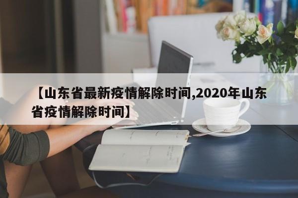 【山东省最新疫情解除时间,2020年山东省疫情解除时间】
