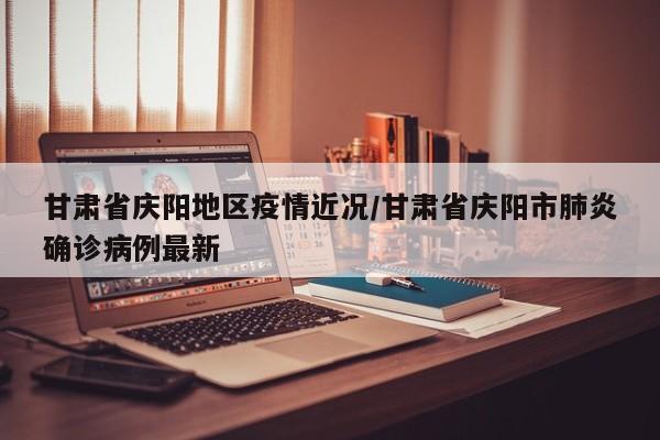 甘肃省庆阳地区疫情近况/甘肃省庆阳市肺炎确诊病例最新