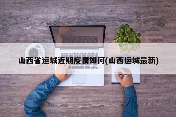 山西省运城近期疫情如何(山西运城最新)