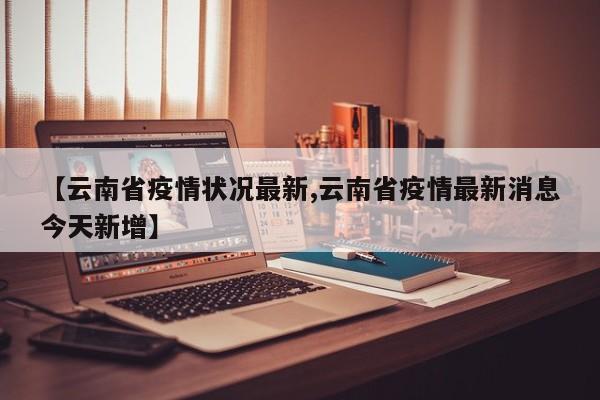 【云南省疫情状况最新,云南省疫情最新消息今天新增】