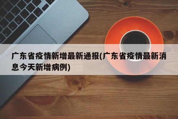 广东省疫情新增最新通报(广东省疫情最新消息今天新增病例)