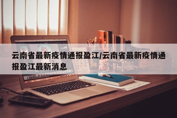 云南省最新疫情通报盈江/云南省最新疫情通报盈江最新消息
