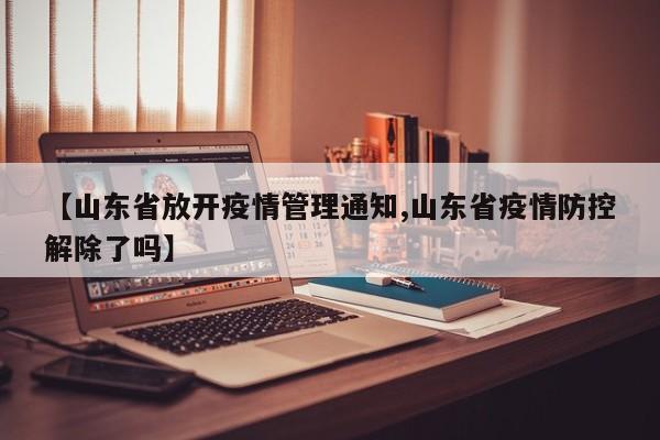 【山东省放开疫情管理通知,山东省疫情防控解除了吗】